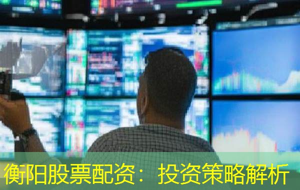 衡阳股票配资:投资策略解析 衡阳股票配资:投资策略解析
