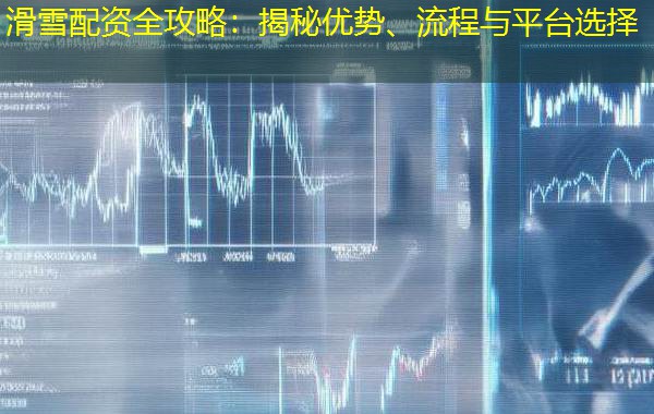 滑雪配资全攻略：揭秘优势、流程与平台选择