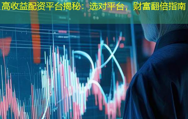 高收益配资平台揭秘：选对平台，财富翻倍指南