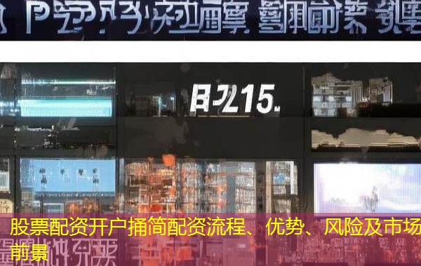 股票配资开户捅简配资流程、优势、风险及市场前景 股票配资开户捅简配资流程、优势、风险及市场前景