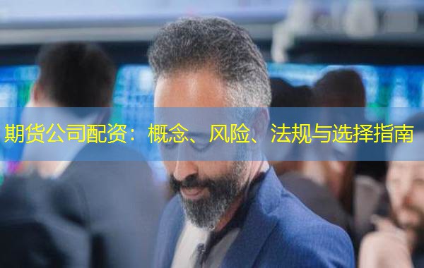 期货公司配资:概念、风险、法规与选择指南 期货公司配资:概念、风险、法规与选择指南
