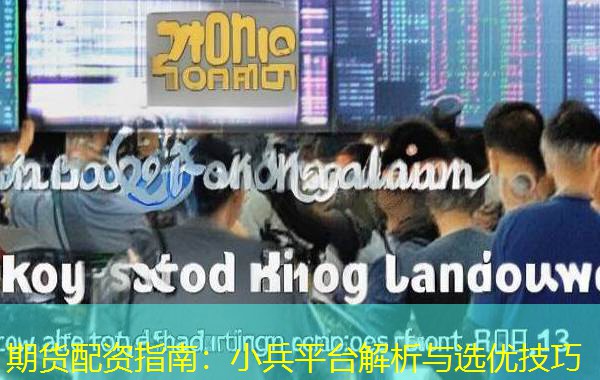 期货配资指南：小兵平台解析与选优技巧
