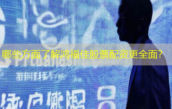 哪些方面了解鸿福佳股票配资更全面? 哪些方面了解鸿福佳股票配资更全面?
