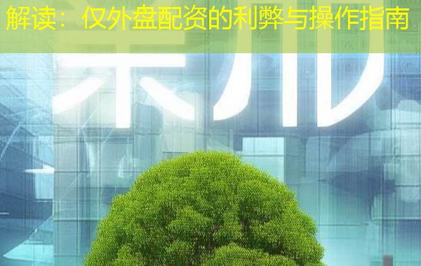 解读:仅外盘配资的利弊与操作指南 解读:仅外盘配资的利弊与操作指南