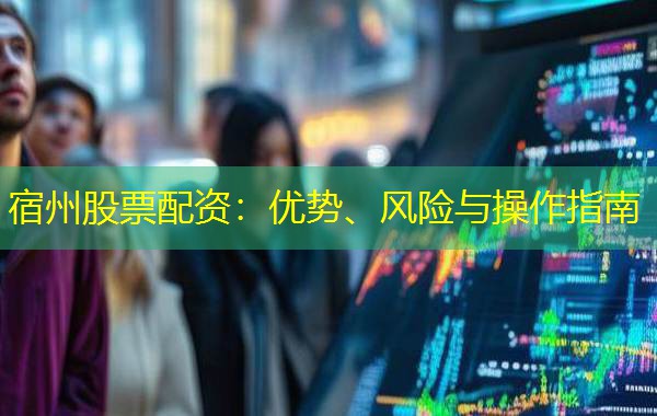 宿州股票配资：优势、风险与操作指南