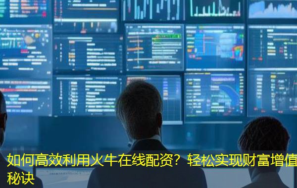 如何高效利用火牛在线配资?轻松实现财富增值秘诀 如何高效利用火牛在线配资?轻松实现财富增值秘诀