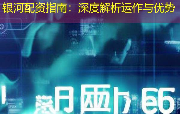银河配资指南:深度解析运作与优势 银河配资指南:深度解析运作与优势