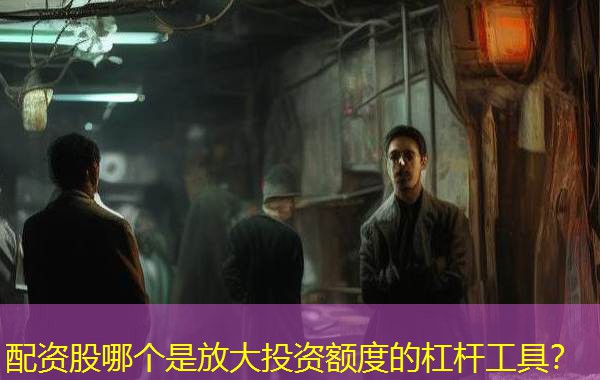 配资股哪个是放大投资额度的杠杆工具？