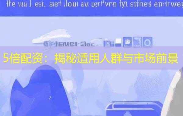 5倍配资:揭秘适用人群与市场前景 5倍配资:揭秘适用人群与市场前景