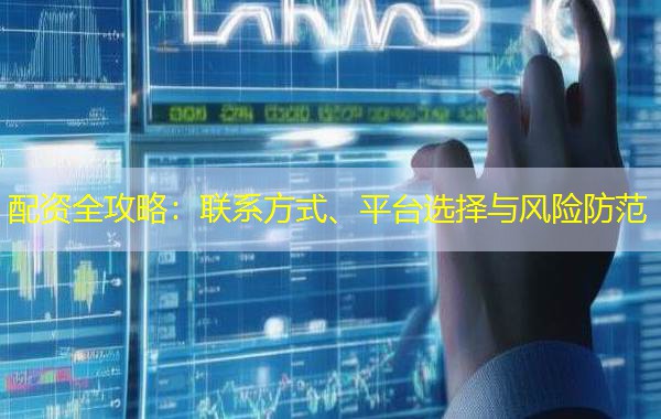 配资全攻略：联系方式、平台选择与风险防范