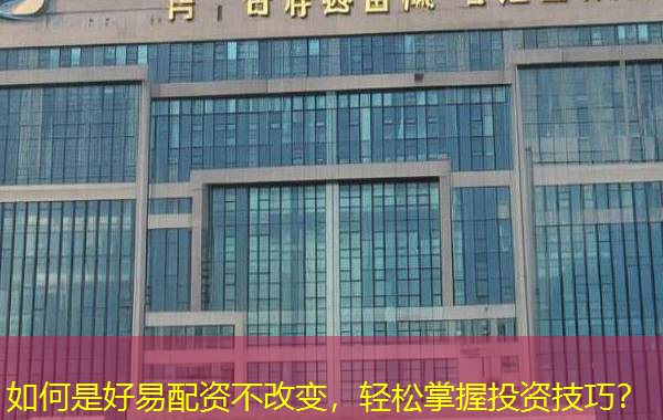 如何是好易配资不改变,轻松掌握投资技巧? 如何是好易配资不改变,轻松掌握投资技巧?