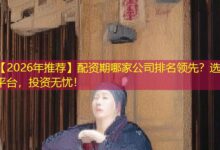 【2026年推荐】配资期哪家公司排名领先?选对平台,投资无忧!-配资炒股网