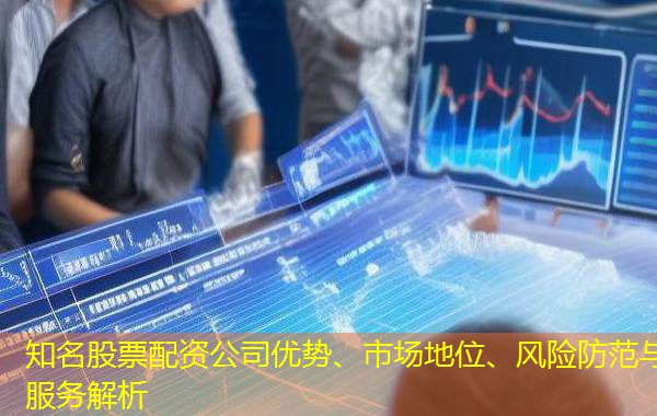 知名股票配资公司优势、市场地位、风险防范与服务解析 知名股票配资公司优势、市场地位、风险防范与服务解析