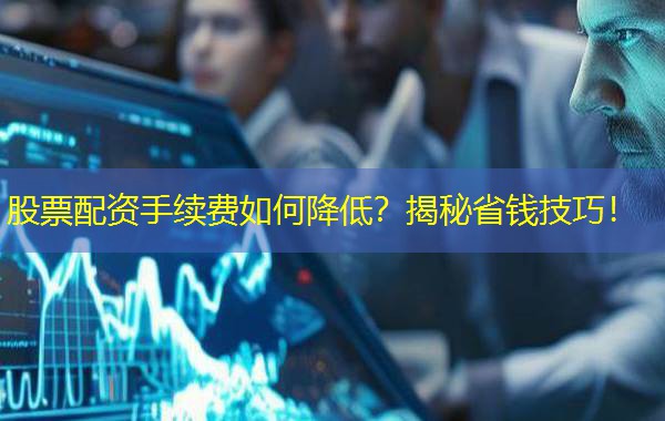 股票配资手续费如何降低?揭秘省钱技巧! 股票配资手续费如何降低?揭秘省钱技巧!