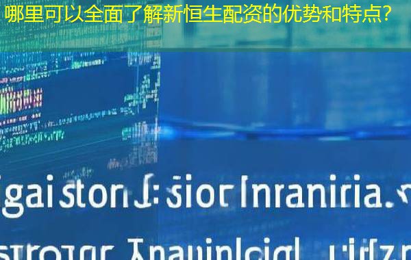 哪里可以全面了解新恒生配资的优势和特点? 哪里可以全面了解新恒生配资的优势和特点?