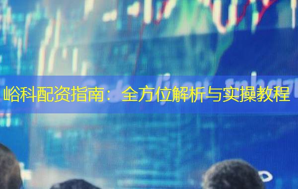 峪科配资指南:全方位解析与实操教程 峪科配资指南:全方位解析与实操教程