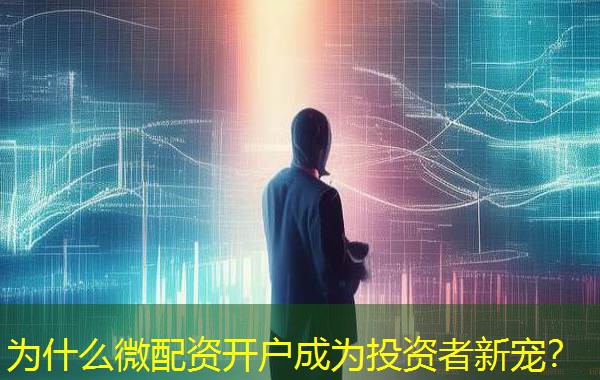 为什么微配资开户成为投资者新宠？