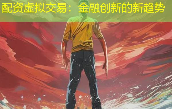 配资虚拟交易:金融创新的新趋势 配资虚拟交易:金融创新的新趋势