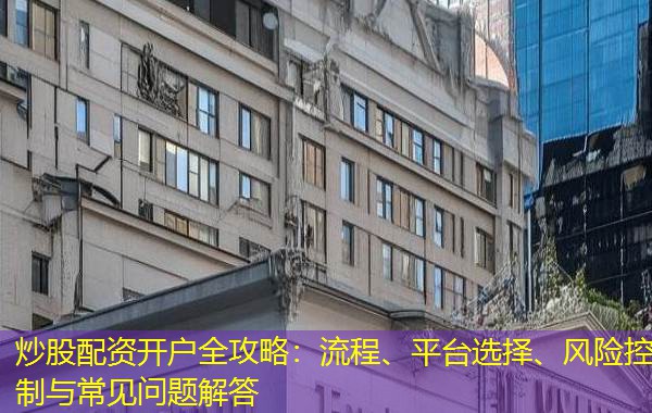 炒股配资开户全攻略:流程、平台选择、风险控制与常见问题解答 炒股配资开户全攻略:流程、平台选择、风险控制与常见问题解答