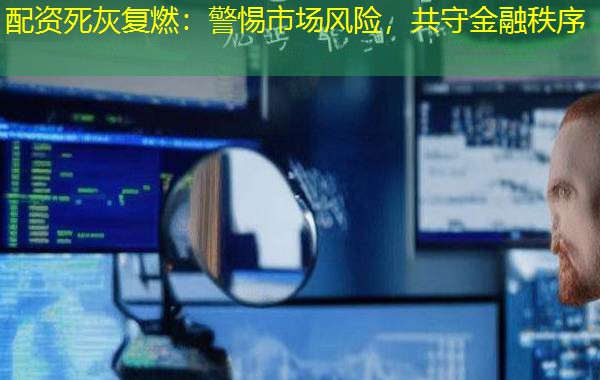配资死灰复燃:警惕市场风险,共守金融秩序 配资死灰复燃:警惕市场风险,共守金融秩序