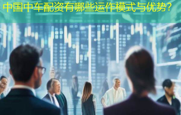 中国中车配资有哪些运作模式与优势? 中国中车配资有哪些运作模式与优势?