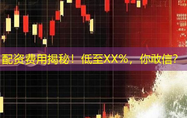 配资费用揭秘！低至XX%，你敢信？