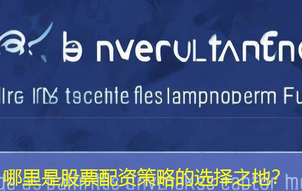 哪里是股票配资策略的选择之地？