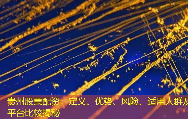 贵州股票配资：定义、优势、风险、适用人群及平台比较揭秘