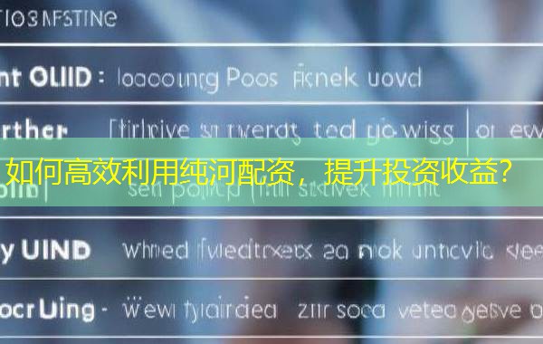 如何高效利用纯河配资,提升投资收益? 如何高效利用纯河配资,提升投资收益?