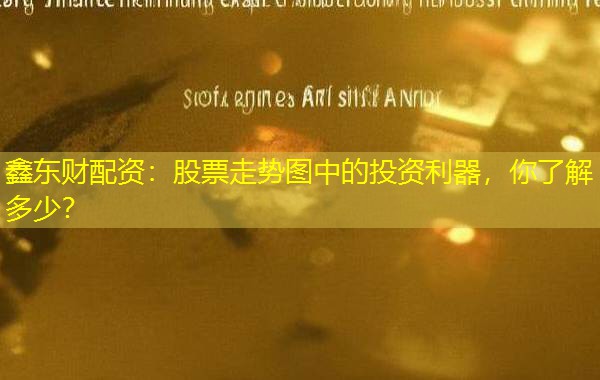 鑫东财配资:股票走势图中的投资利器,你了解多少? 鑫东财配资:股票走势图中的投资利器,你了解多少?