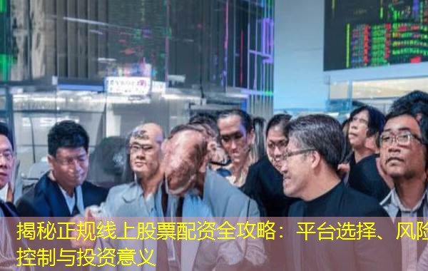 揭秘正规线上股票配资全攻略:平台选择、风险控制与投资意义 揭秘正规线上股票配资全攻略:平台选择、风险控制与投资意义