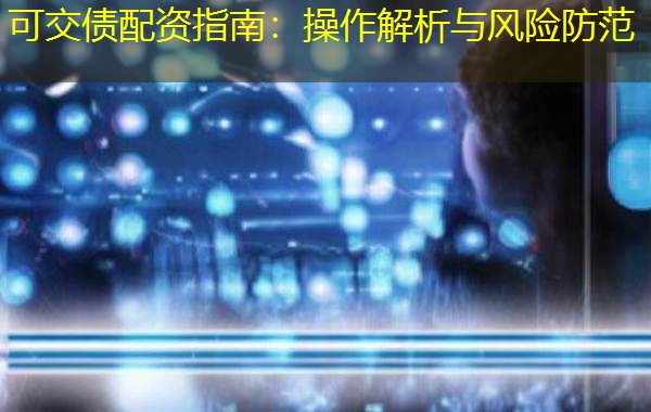 可交债配资指南：操作解析与风险防范