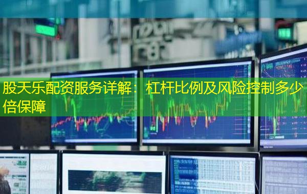股天乐配资服务详解:杠杆比例及风险控制多少倍保障 股天乐配资服务详解:杠杆比例及风险控制多少倍保障