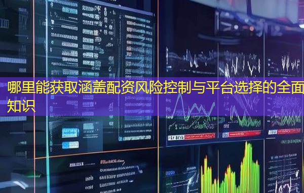 哪里能获取涵盖配资风险控制与平台选择的全面知识 哪里能获取涵盖配资风险控制与平台选择的全面知识