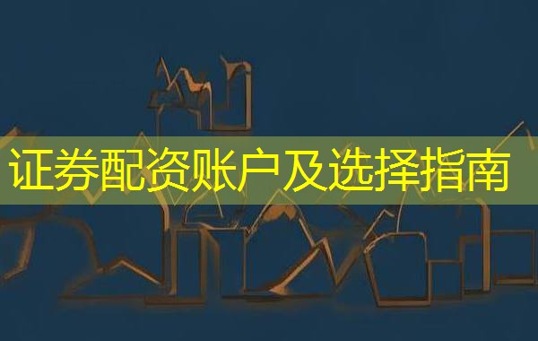 证券配资账户及选择指南 证券配资账户及选择指南