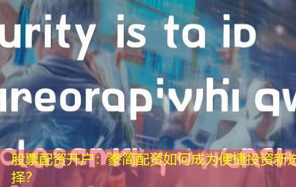 股票配资开户:豢简配资如何成为便捷投资新选择? 股票配资开户:豢简配资如何成为便捷投资新选择?