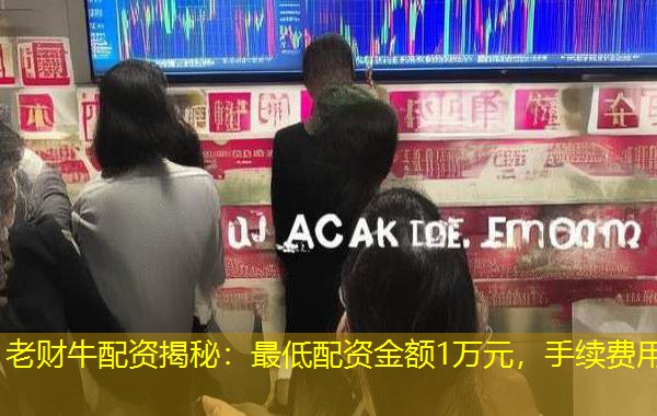 老财牛配资揭秘：最低配资金额1万元，手续费用