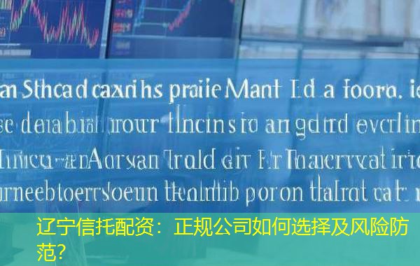 辽宁信托配资：正规公司如何选择及风险防范？