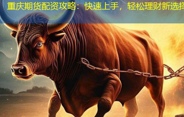 重庆期货配资攻略:快速上手,轻松理财新选择 重庆期货配资攻略:快速上手,轻松理财新选择