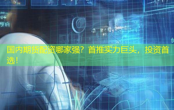 国内期货配资哪家强？首推实力巨头，投资首选！