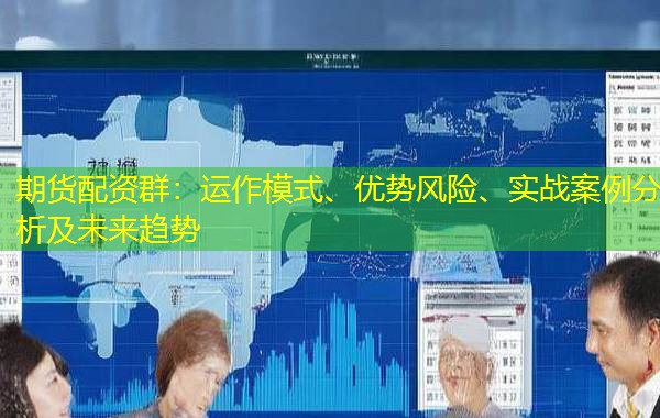 期货配资群:运作模式、优势风险、实战案例分析及未来趋势 期货配资群:运作模式、优势风险、实战案例分析及未来趋势