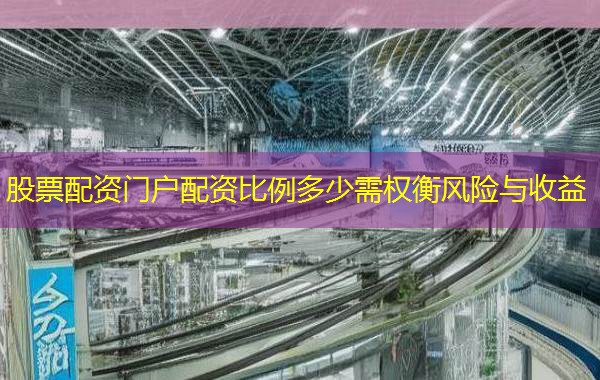股票配资门户配资比例多少需权衡风险与收益
