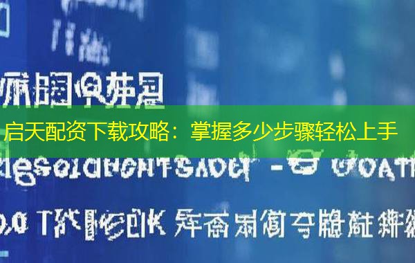 启天配资下载攻略：掌握多少步骤轻松上手