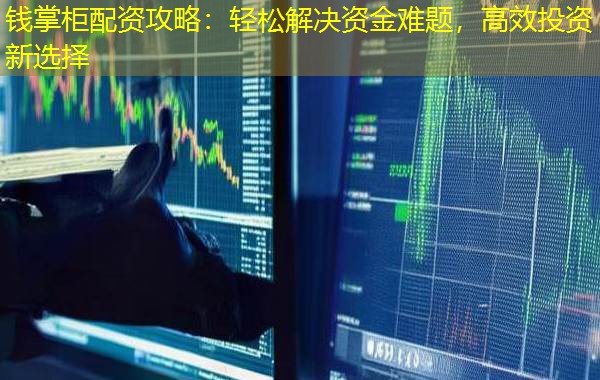 钱掌柜配资攻略:轻松解决资金难题,高效投资新选择 钱掌柜配资攻略:轻松解决资金难题,高效投资新选择
