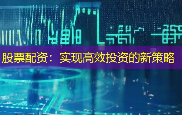 股票配资：实现高效投资的新策略