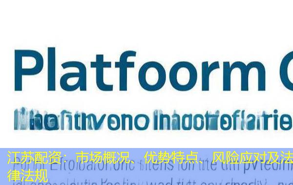 江苏配资：市场概况、优势特点、风险应对及法律法规