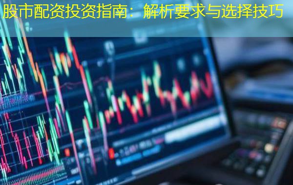股市配资投资指南:解析要求与选择技巧 股市配资投资指南:解析要求与选择技巧