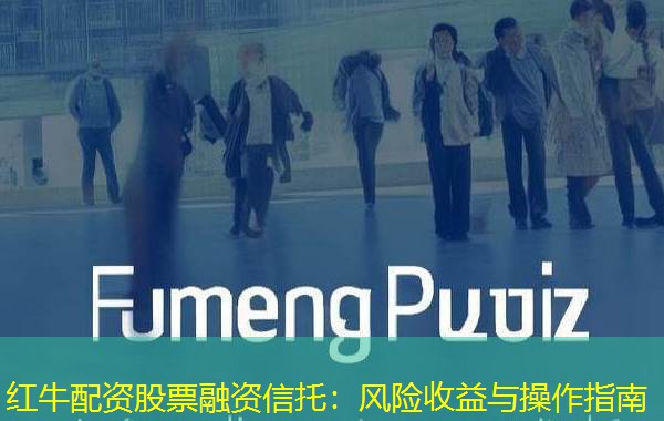 红牛配资股票融资信托：风险收益与操作指南