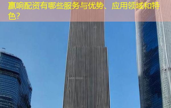 赢响配资有哪些服务与优势、应用领域和特色? 赢响配资有哪些服务与优势、应用领域和特色?