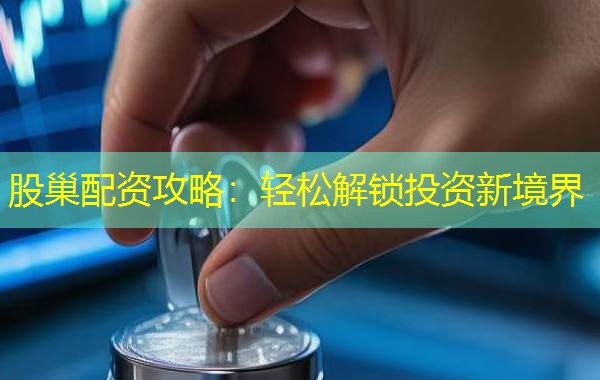 股巢配资攻略：轻松解锁投资新境界